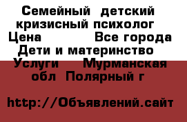 Семейный, детский, кризисный психолог › Цена ­ 2 000 - Все города Дети и материнство » Услуги   . Мурманская обл.,Полярный г.